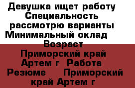 Девушка ищет работу › Специальность ­ рассмотрю варианты › Минимальный оклад ­ 10 999 › Возраст ­ 20 - Приморский край, Артем г. Работа » Резюме   . Приморский край,Артем г.